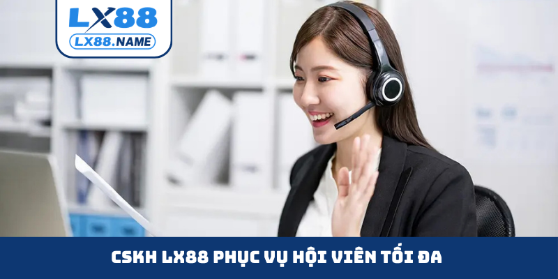 CSKH LX88 phục vụ hội viên tối đa