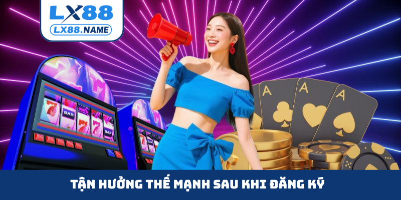 Tận hưởng thế mạnh sau khi đăng ký